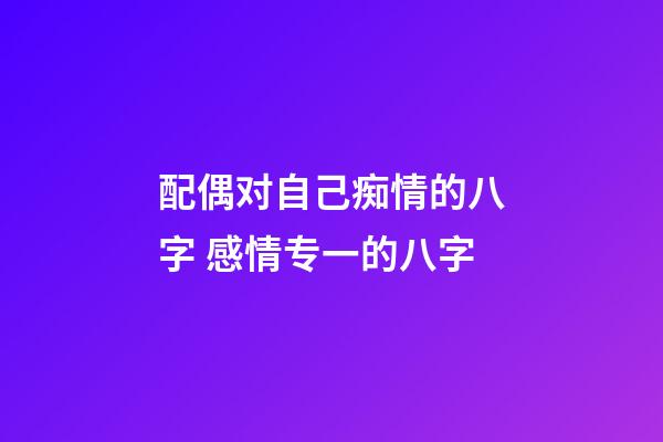 配偶对自己痴情的八字 感情专一的八字